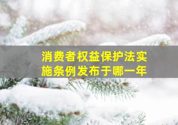 消费者权益保护法实施条例发布于哪一年