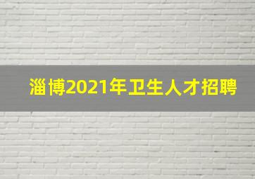 淄博2021年卫生人才招聘