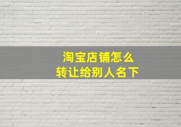 淘宝店铺怎么转让给别人名下