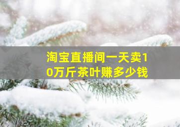 淘宝直播间一天卖10万斤茶叶赚多少钱