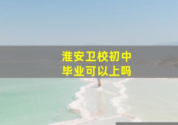 淮安卫校初中毕业可以上吗