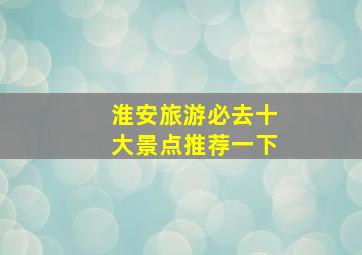 淮安旅游必去十大景点推荐一下