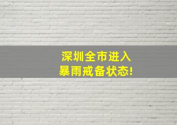 深圳全市进入暴雨戒备状态!