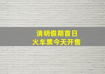 清明假期首日火车票今天开售