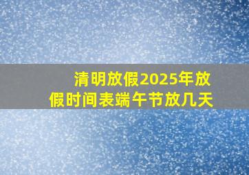 清明放假2025年放假时间表端午节放几天