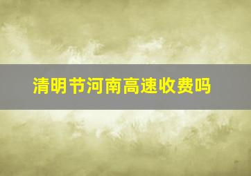 清明节河南高速收费吗