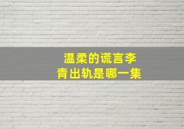 温柔的谎言李青出轨是哪一集