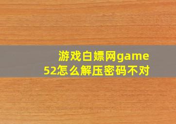 游戏白嫖网game52怎么解压密码不对