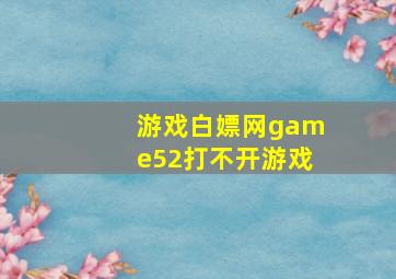 游戏白嫖网game52打不开游戏