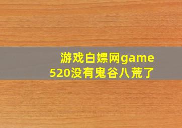 游戏白嫖网game520没有鬼谷八荒了