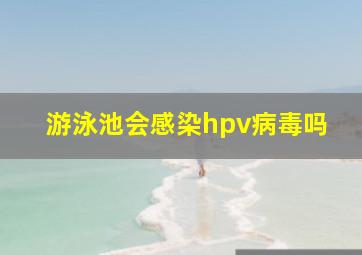 游泳池会感染hpv病毒吗