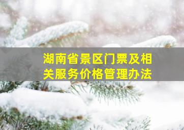 湖南省景区门票及相关服务价格管理办法