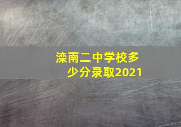 滦南二中学校多少分录取2021