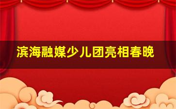 滨海融媒少儿团亮相春晚