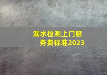 漏水检测上门服务费标准2023