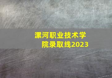 漯河职业技术学院录取线2023