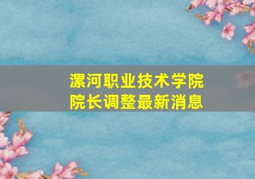 漯河职业技术学院院长调整最新消息