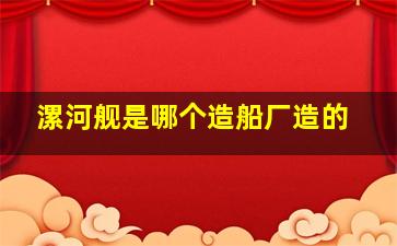 漯河舰是哪个造船厂造的