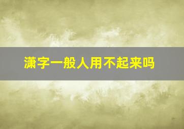 潇字一般人用不起来吗