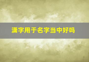 潇字用于名字当中好吗