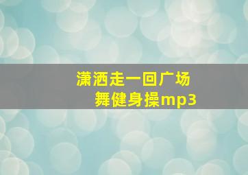 潇洒走一回广场舞健身操mp3