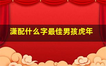 潇配什么字最佳男孩虎年