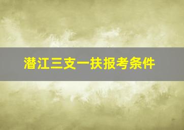 潜江三支一扶报考条件