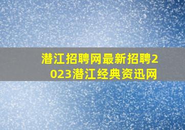 潜江招聘网最新招聘2023潜江经典资迅网