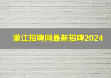 潜江招聘网最新招聘2024