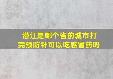 潜江是哪个省的城市打完预防针可以吃感冒药吗