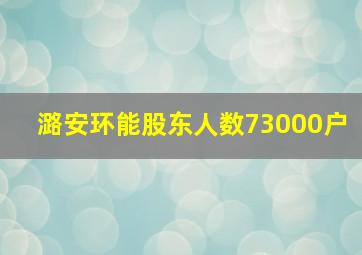 潞安环能股东人数73000户