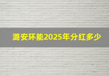 潞安环能2025年分红多少