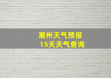 潮州天气预报15天天气查询