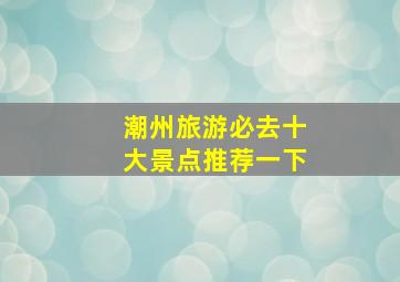 潮州旅游必去十大景点推荐一下