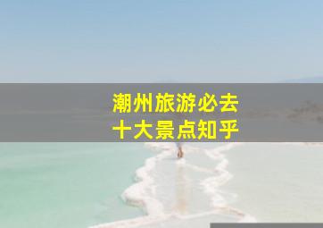 潮州旅游必去十大景点知乎