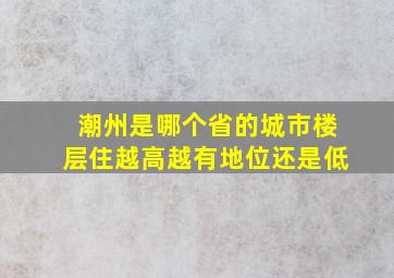 潮州是哪个省的城市楼层住越高越有地位还是低