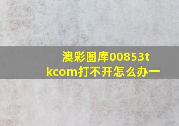 澳彩图库00853tkcom打不开怎么办一