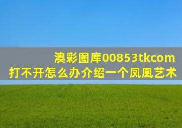 澳彩图库00853tkcom打不开怎么办介绍一个凤凰艺术