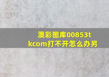 澳彩图库00853tkcom打不开怎么办另