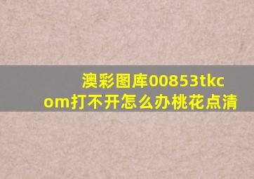 澳彩图库00853tkcom打不开怎么办桃花点清