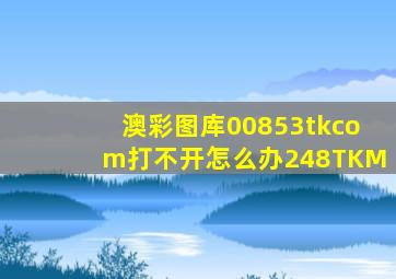 澳彩图库00853tkcom打不开怎么办248TKM