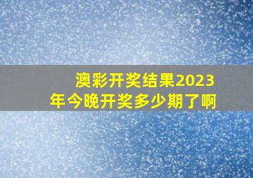 澳彩开奖结果2023年今晚开奖多少期了啊