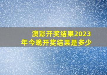 澳彩开奖结果2023年今晚开奖结果是多少