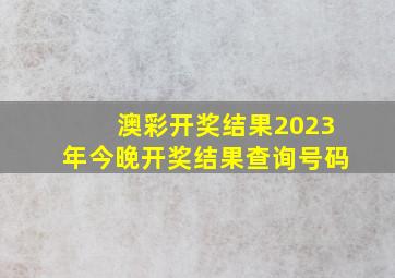 澳彩开奖结果2023年今晚开奖结果查询号码