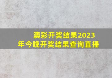 澳彩开奖结果2023年今晚开奖结果查询直播