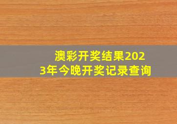 澳彩开奖结果2023年今晚开奖记录查询