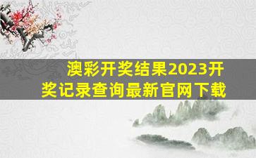 澳彩开奖结果2023开奖记录查询最新官网下载