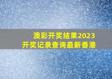 澳彩开奖结果2023开奖记录查询最新香港