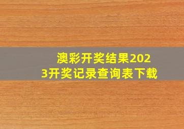 澳彩开奖结果2023开奖记录查询表下载