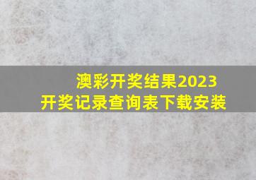 澳彩开奖结果2023开奖记录查询表下载安装